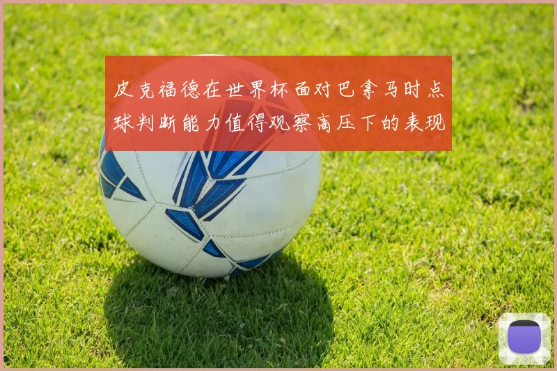 皮克福德在世界杯面对巴拿马时点球判断能力值得观察高压下的表现