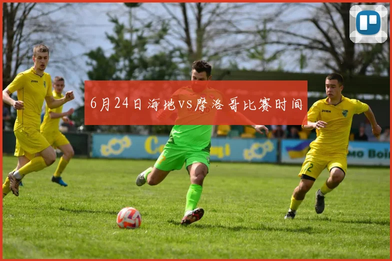 6月24日海地vs摩洛哥比赛时间