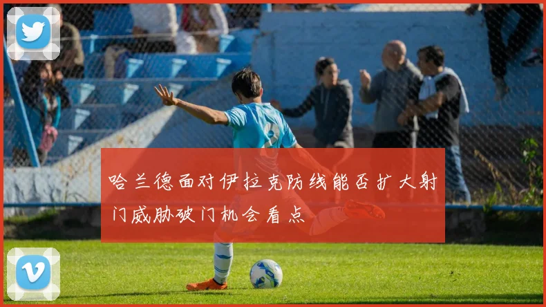 哈兰德面对伊拉克防线能否扩大射门威胁破门机会看点