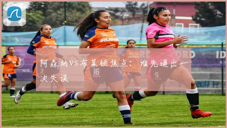 阿森纳vs布莱顿焦点：谁先逼出一次失误