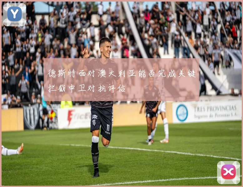 德斯特面对澳大利亚能否完成关键拦截中卫对抗评估