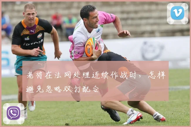 老将在法网处理连续作战时，怎样避免忽略双打配合