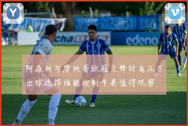 阿森纳与摩纳哥欧冠交锋时高压下出球选择谁能控制节奏值得观察
