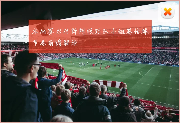 本纳赛尔对阵阿根廷队小组赛传球节奏前瞻解读